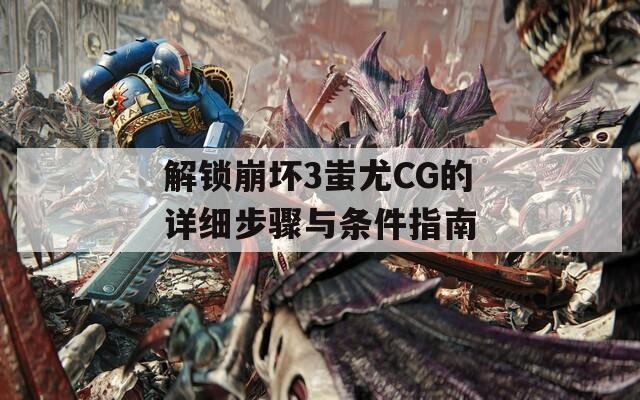 解锁崩坏3蚩尤CG的详细步骤与条件指南