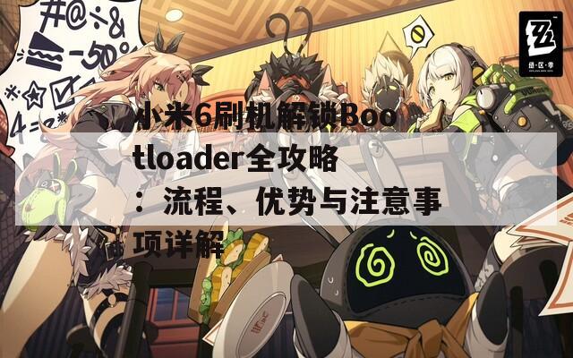 小米6刷机解锁Bootloader全攻略：流程、优势与注意事项详解