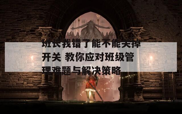 班长我错了能不能关掉开关 教你应对班级管理难题与解决策略