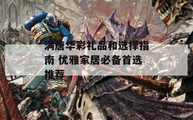 满唐华彩礼品和选择指南 优雅家居必备首选推荐