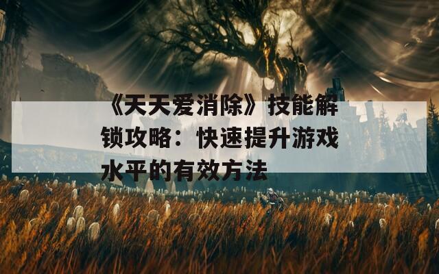 《天天爱消除》技能解锁攻略：快速提升游戏水平的有效方法
