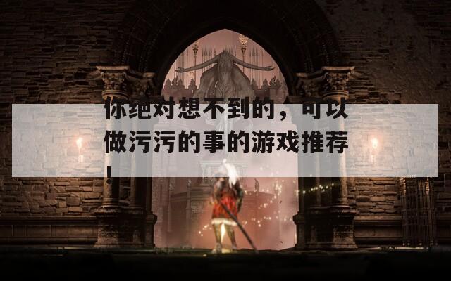 你绝对想不到的，可以做污污的事的游戏推荐！