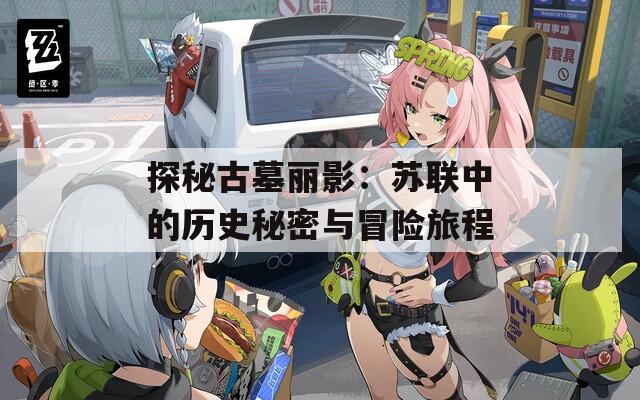 探秘古墓丽影：苏联中的历史秘密与冒险旅程
