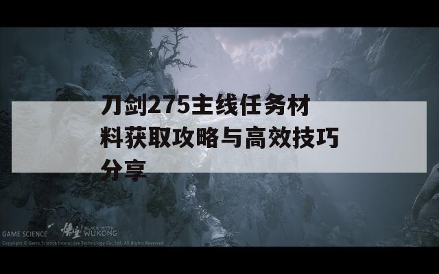 刀剑275主线任务材料获取攻略与高效技巧分享