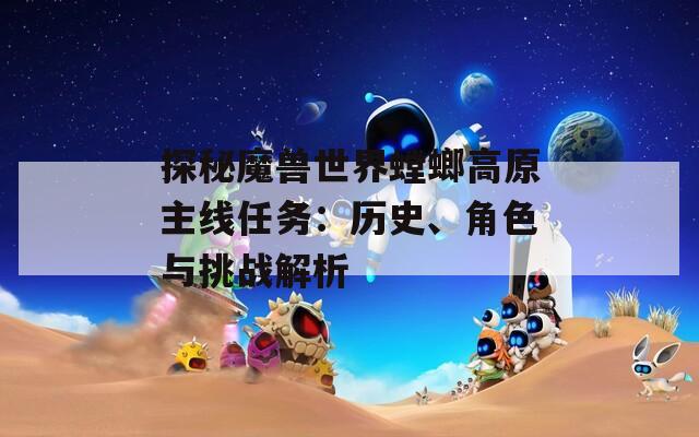 探秘魔兽世界螳螂高原主线任务：历史、角色与挑战解析