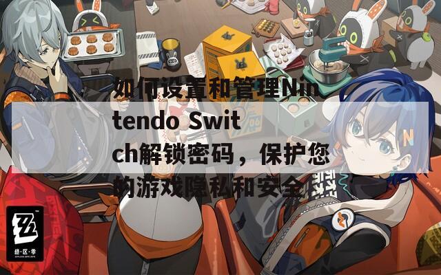 如何设置和管理Nintendo Switch解锁密码，保护您的游戏隐私和安全