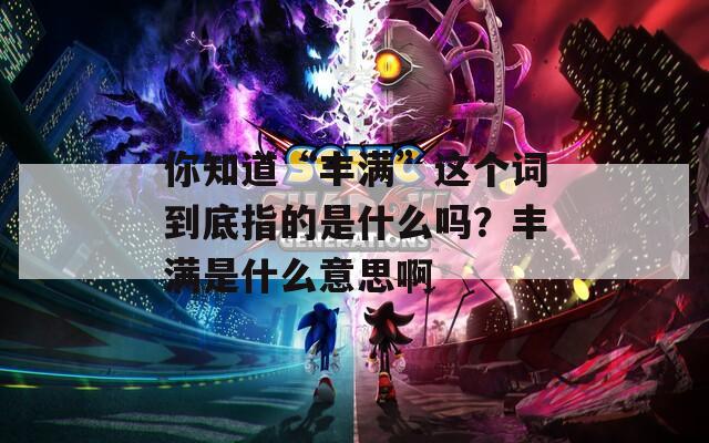你知道“丰满”这个词到底指的是什么吗？丰满是什么意思啊