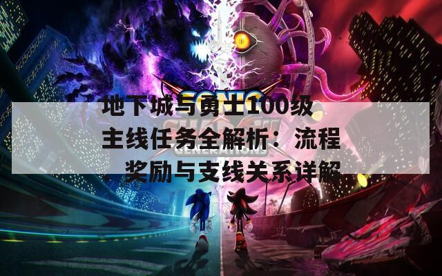 地下城与勇士100级主线任务全解析：流程、奖励与支线关系详解
