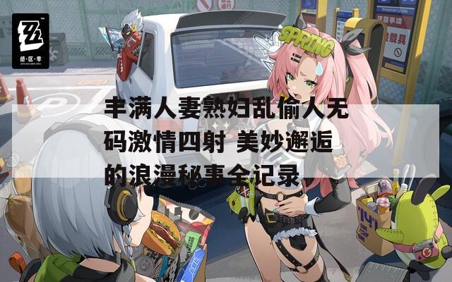 丰满人妻熟妇乱偷人无码激情四射 美妙邂逅的浪漫秘事全记录