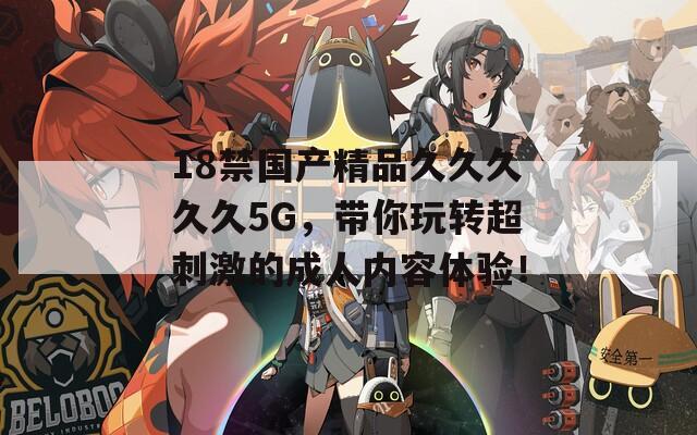 18禁国产精品久久久久久5G，带你玩转超刺激的成人内容体验！