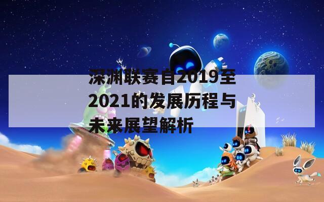 深渊联赛自2019至2021的发展历程与未来展望解析