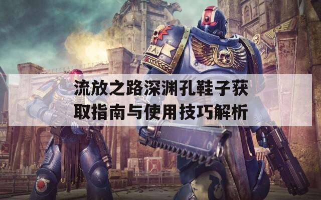流放之路深渊孔鞋子获取指南与使用技巧解析