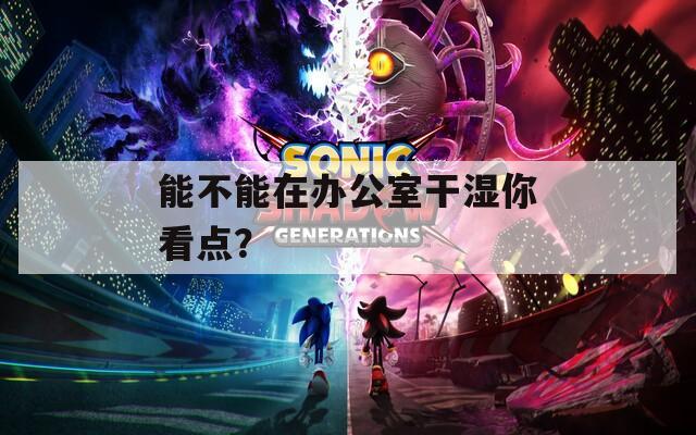 能不能在办公室干湿你看点？