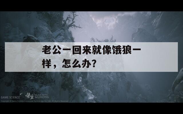 老公一回来就像饿狼一样，怎么办？