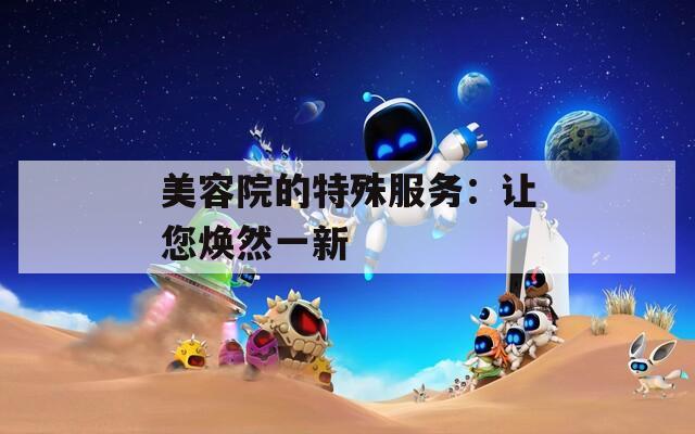 美容院的特殊服务：让您焕然一新