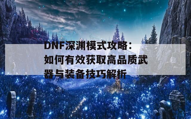 DNF深渊模式攻略：如何有效获取高品质武器与装备技巧解析
