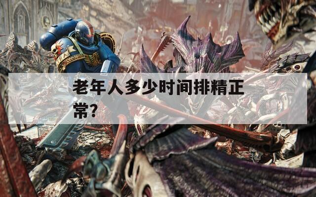 老年人多少时间排精正常？