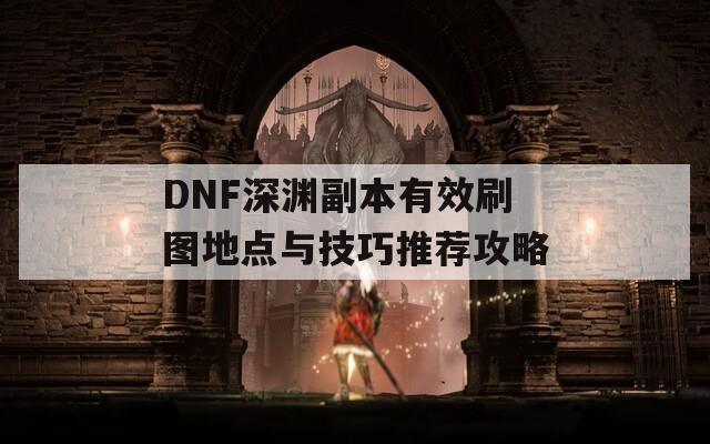 DNF深渊副本有效刷图地点与技巧推荐攻略