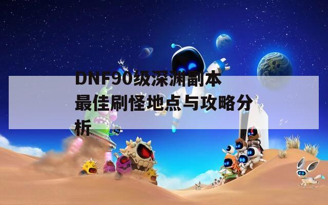 DNF90级深渊副本最佳刷怪地点与攻略分析