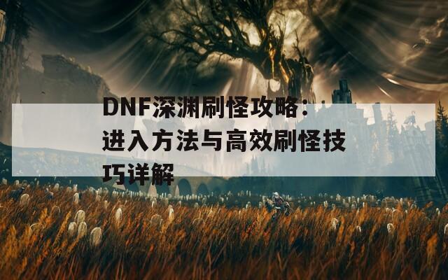 DNF深渊刷怪攻略：进入方法与高效刷怪技巧详解
