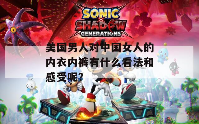 美国男人对中国女人的内衣内裤有什么看法和感受呢？