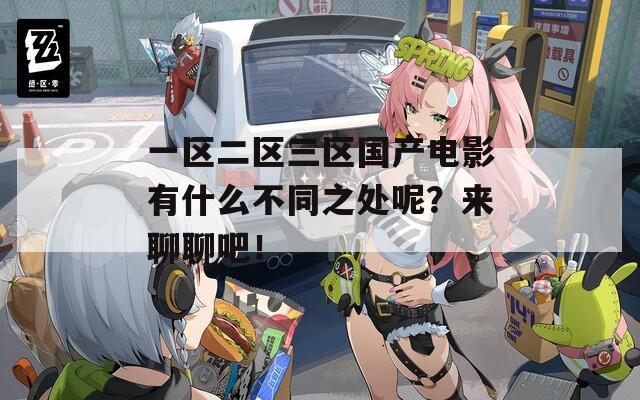 一区二区三区国产电影有什么不同之处呢？来聊聊吧！
