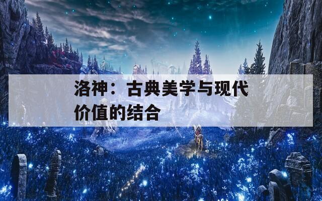 洛神：古典美学与现代价值的结合