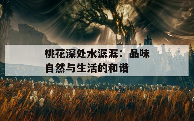 桃花深处水潺潺：品味自然与生活的和谐