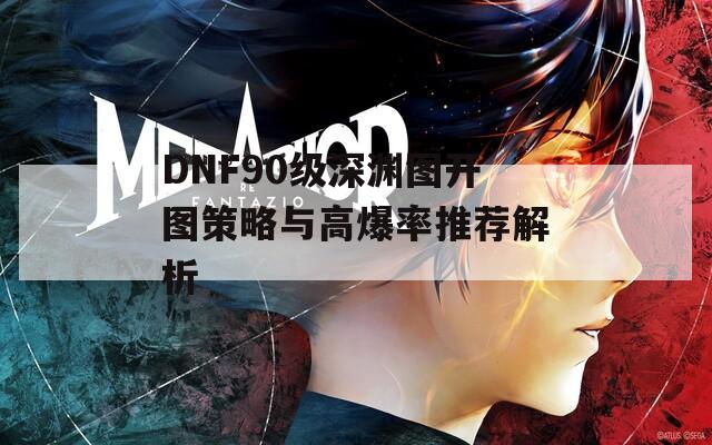 DNF90级深渊图开图策略与高爆率推荐解析