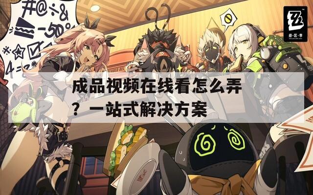 成品视频在线看怎么弄？一站式解决方案
