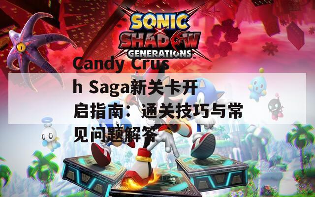 Candy Crush Saga新关卡开启指南：通关技巧与常见问题解答