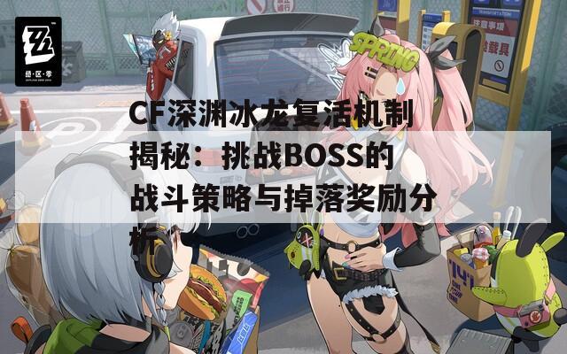 CF深渊冰龙复活机制揭秘：挑战BOSS的战斗策略与掉落奖励分析