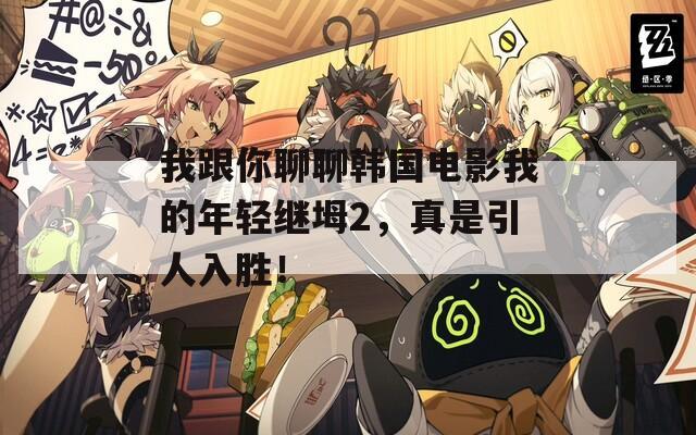 我跟你聊聊韩国电影我的年轻继坶2，真是引人入胜！
