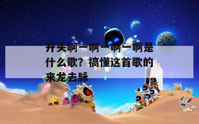 开头啊一啊一啊一啊是什么歌？搞懂这首歌的来龙去脉