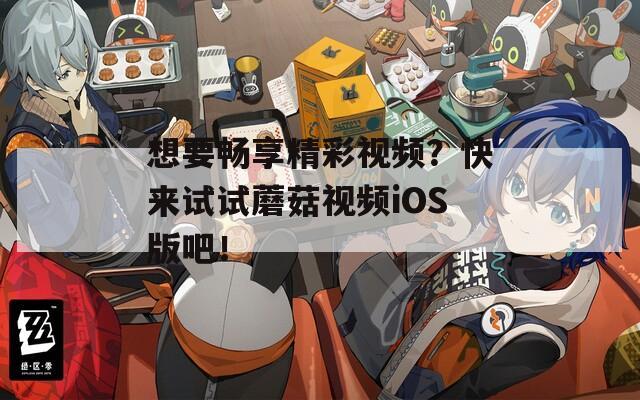想要畅享精彩视频？快来试试蘑菇视频iOS版吧！