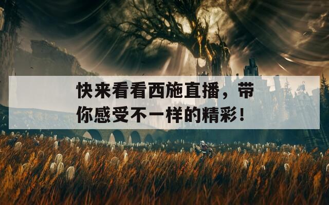 快来看看西施直播，带你感受不一样的精彩！