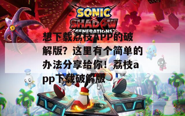 想下载荔枝APP的破解版？这里有个简单的办法分享给你！荔枝app下载破解版