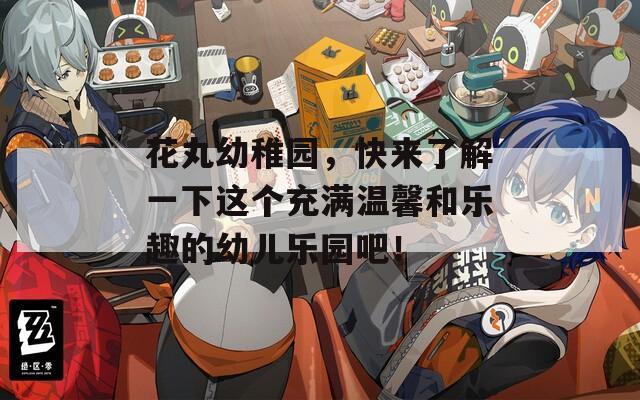 花丸幼稚园，快来了解一下这个充满温馨和乐趣的幼儿乐园吧！