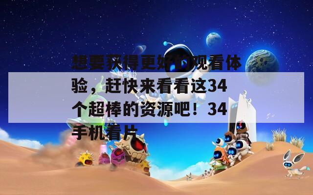 想要获得更好的观看体验，赶快来看看这34个超棒的资源吧！34手机看片