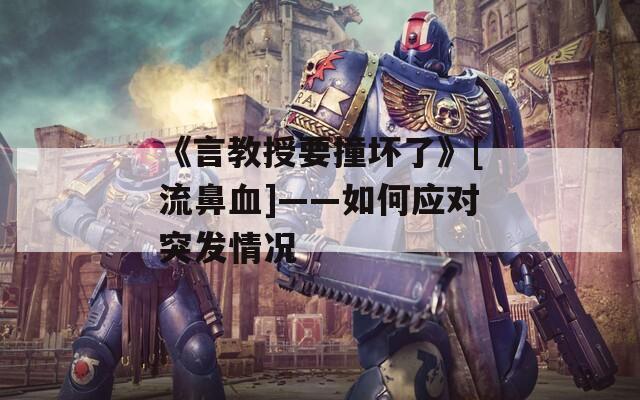 《言教授要撞坏了》[流鼻血]——如何应对突发情况