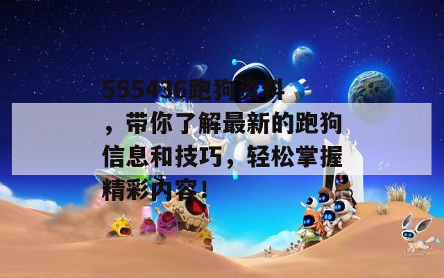 555436跑狗资料，带你了解最新的跑狗信息和技巧，轻松掌握精彩内容！