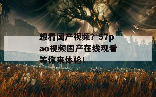 想看国产视频？57pao视频国产在线观看等你来体验！