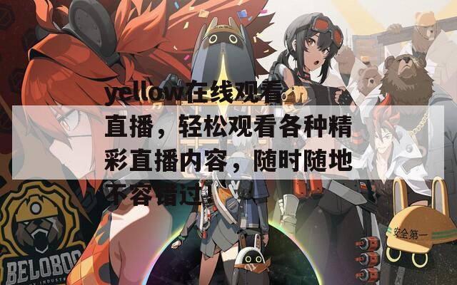 yellow在线观看直播，轻松观看各种精彩直播内容，随时随地不容错过！