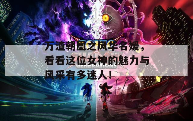 万渣朝凰之风华名媛，看看这位女神的魅力与风采有多迷人！