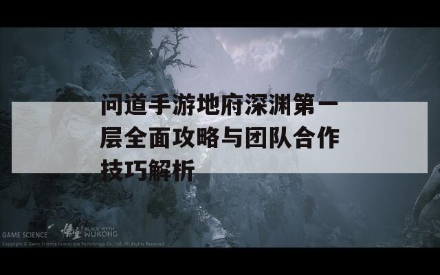 问道手游地府深渊第一层全面攻略与团队合作技巧解析