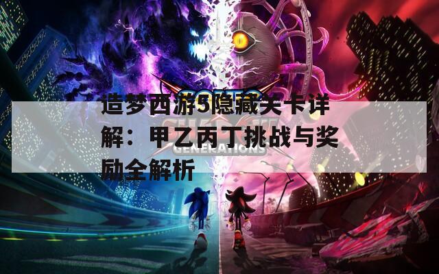 造梦西游5隐藏关卡详解：甲乙丙丁挑战与奖励全解析