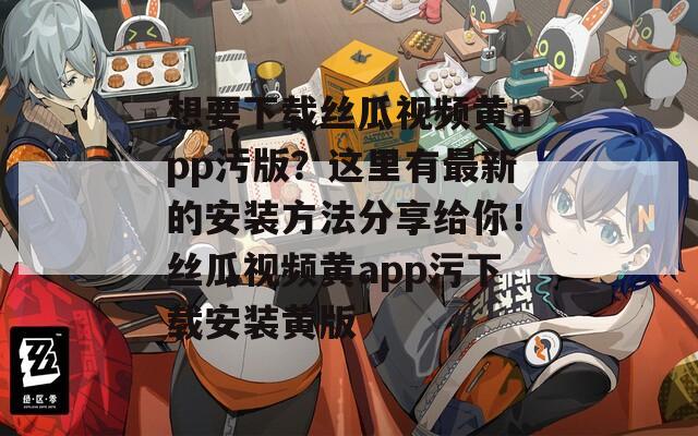 想要下载丝瓜视频黄app污版？这里有最新的安装方法分享给你！丝瓜视频黄app污下载安装黄版