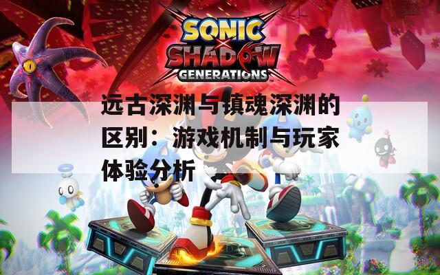 远古深渊与镇魂深渊的区别：游戏机制与玩家体验分析