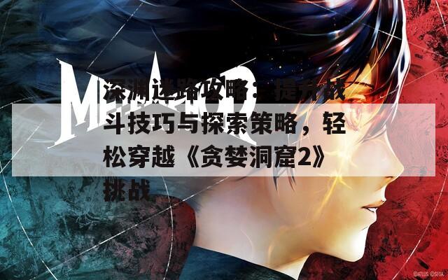 深渊迷路攻略：提升战斗技巧与探索策略，轻松穿越《贪婪洞窟2》挑战