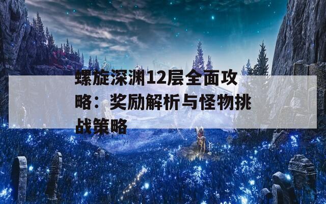 螺旋深渊12层全面攻略：奖励解析与怪物挑战策略